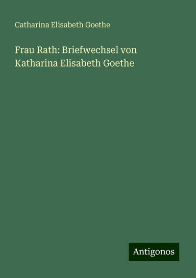 Frau Rath: Briefwechsel von Katharina Elisabeth Goethe