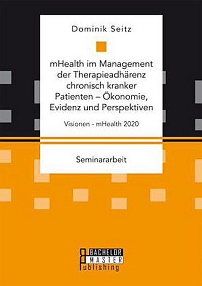 mHealth im Management der Therapieadhärenz chronisch kranker Patienten - Ökonomie, Evidenz und Perspektiven. Visionen - mHealth 2020