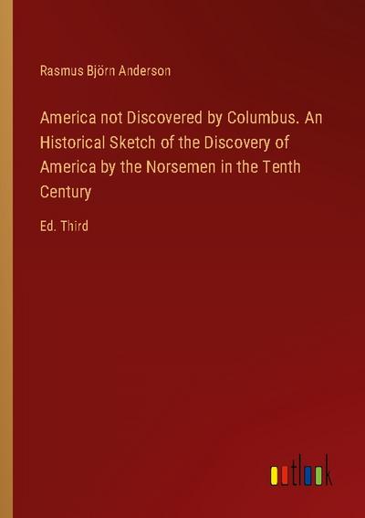 America not Discovered by Columbus. An Historical Sketch of the Discovery of America by the Norsemen in the Tenth Century