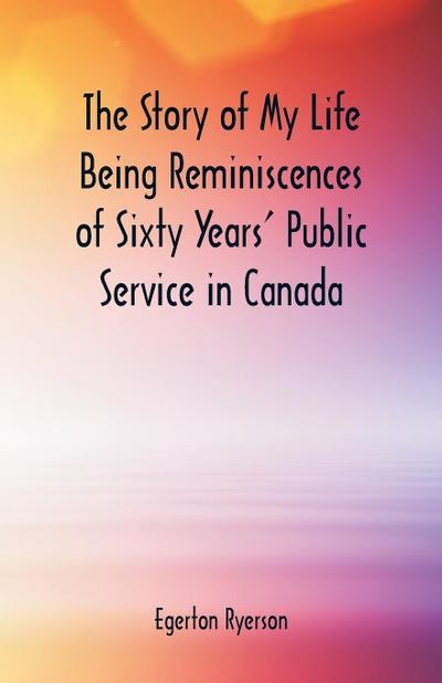 The Story of My Life  Being Reminiscences of Sixty Years’ Public Service in Canada