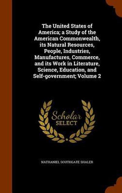 The United States of America; a Study of the American Commonwealth, its Natural Resources, People, Industries, Manufactures, Commerce, and its Work in Literature, Science, Education, and Self-government; Volume 2