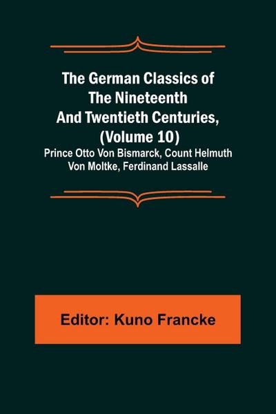 The German Classics of the Nineteenth and Twentieth Centuries, (Volume 10); Prince Otto Von Bismarck, Count Helmuth Von Moltke, Ferdinand Lassalle