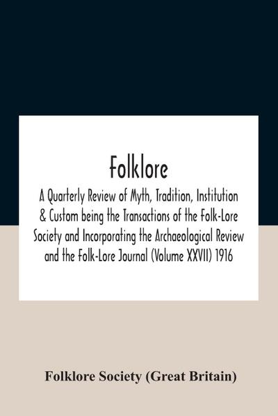 Folklore; A Quarterly Review Of Myth, Tradition, Institution & Custom Being The Transactions Of The Folk-Lore Society And Incorporating The Archaeological Review And The Folk-Lore Journal (Volume Xxvii) 1916