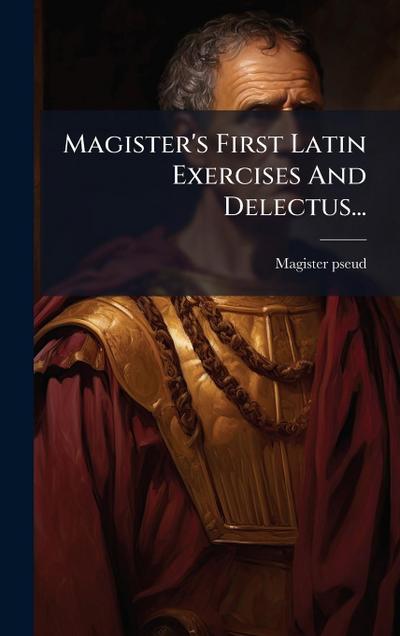 Magister’s First Latin Exercises And Delectus...