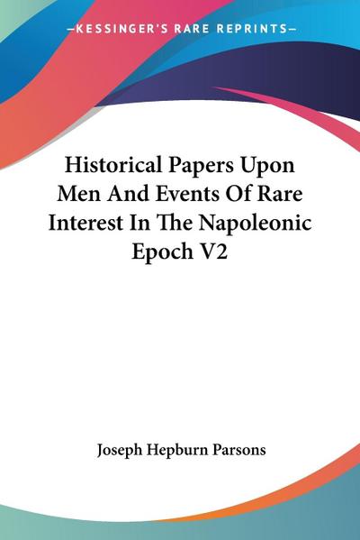Historical Papers Upon Men And Events Of Rare Interest In The Napoleonic Epoch V2