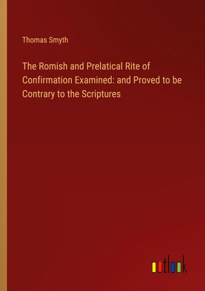 The Romish and Prelatical Rite of Confirmation Examined: and Proved to be Contrary to the Scriptures