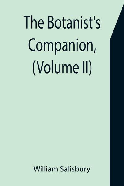 The Botanist’s Companion, (Volume II) Or an Introduction to the Knowledge of Practical Botany, and the Uses of Plants. Either Growing Wild in Great Britain, or Cultivated for the Puroses of Agriculture, Medicine, Rural Oeconomy, or the Arts