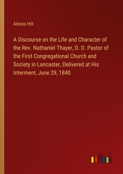 A Discourse on the Life and Character of the Rev. Nathaniel Thayer, D. D. Pastor of the First Congregational Church and Society in Lancaster, Delivered at His Interment, June 29, 1840