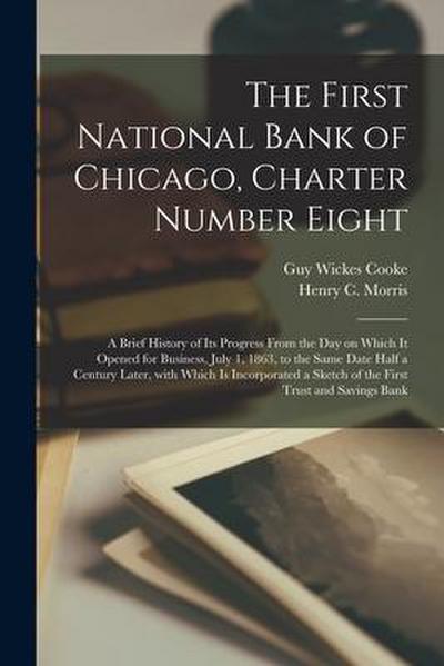 The First National Bank of Chicago, Charter Number Eight: a Brief History of Its Progress From the Day on Which It Opened for Business, July 1, 1863