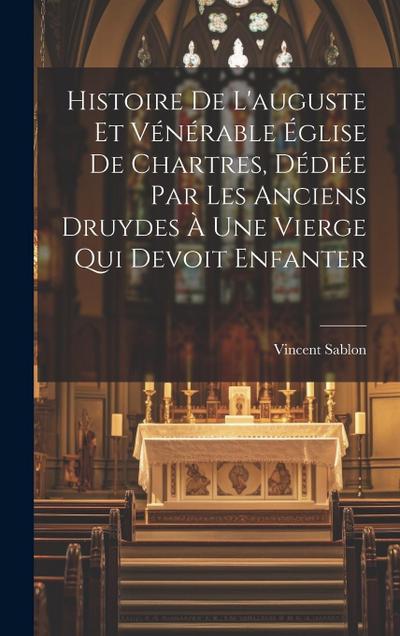 Histoire De L’auguste Et Vénérable Église De Chartres, Dédiée Par Les Anciens Druydes À Une Vierge Qui Devoit Enfanter