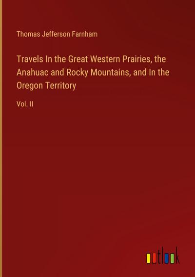 Travels In the Great Western Prairies, the Anahuac and Rocky Mountains, and In the Oregon Territory
