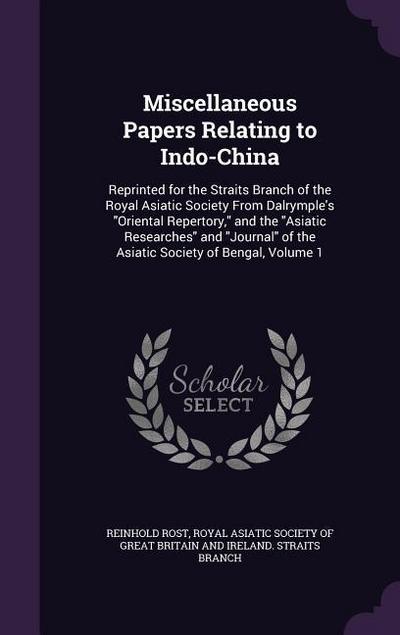 Miscellaneous Papers Relating to Indo-China: Reprinted for the Straits Branch of the Royal Asiatic Society From Dalrymple’s Oriental Repertory, and th