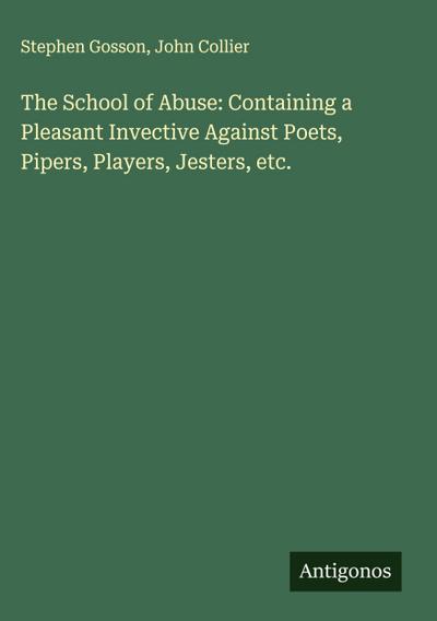 The School of Abuse: Containing a Pleasant Invective Against Poets, Pipers, Players, Jesters, etc.