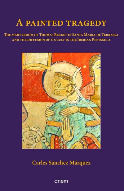 A painted tragedy : the martyrdom of Thomas Becket in Santa Maria de Terrassa and the diffusion of its cult in the Iberian Peninsula