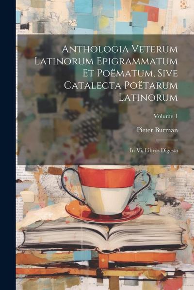 Anthologia Veterum Latinorum Epigrammatum Et Poëmatum, Sive Catalecta Poëtarum Latinorum: In Vi. Libros Digesta; Volume 1