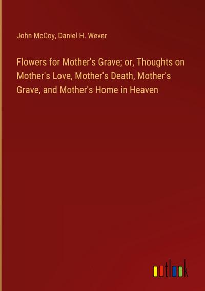 Flowers for Mother’s Grave; or, Thoughts on Mother’s Love, Mother’s Death, Mother’s Grave, and Mother’s Home in Heaven