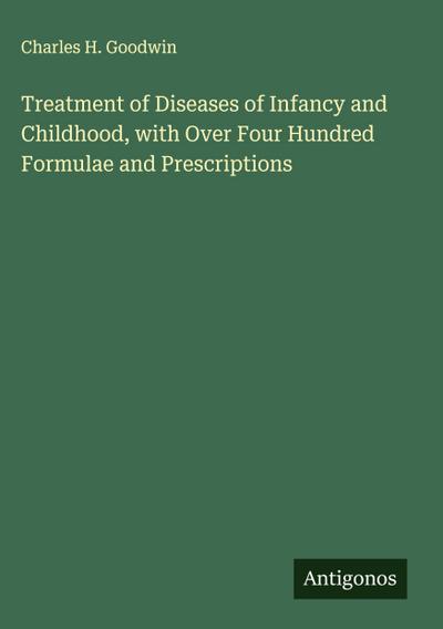 Treatment of Diseases of Infancy and Childhood, with Over Four Hundred Formulae and Prescriptions