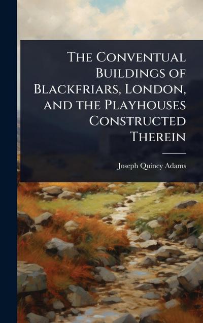 The Conventual Buildings of Blackfriars, London, and the Playhouses Constructed Therein