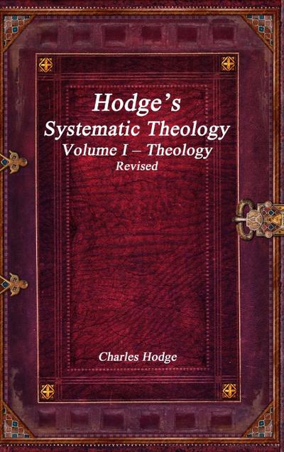 Hodge’s Systematic Theology Volume I - Theology Revised