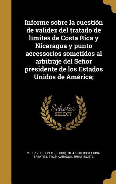 Informe sobre la cuestión de validez del tratado de límites de Costa Rica y Nicaragua y punto accessorios sometidos al arbitraje del Señor presidente