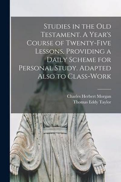 Studies in the Old Testament. [microform] A Year’s Course of Twenty-five Lessons, Providing a Daily Scheme for Personal Study. Adapted Also to Class-w