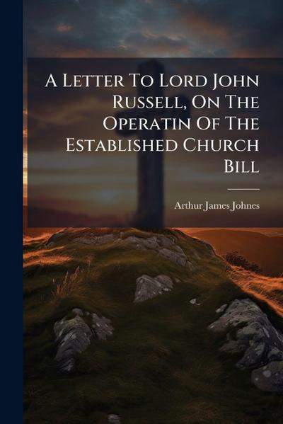 A Letter To Lord John Russell, On The Operatin Of The Established Church Bill
