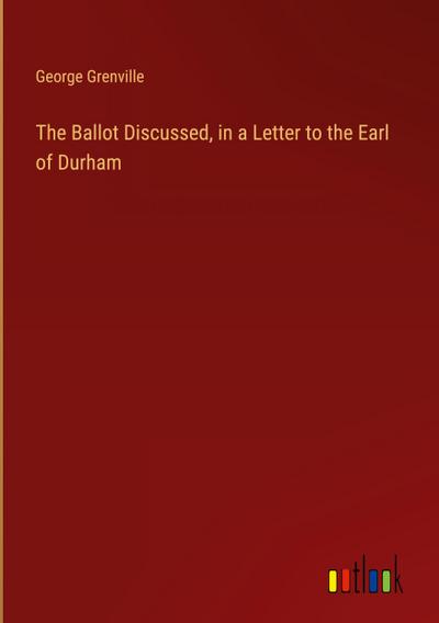 The Ballot Discussed, in a Letter to the Earl of Durham