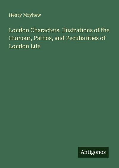 London Characters. Ilustrations of the Humour, Pathos, and Peculiarities of London Life