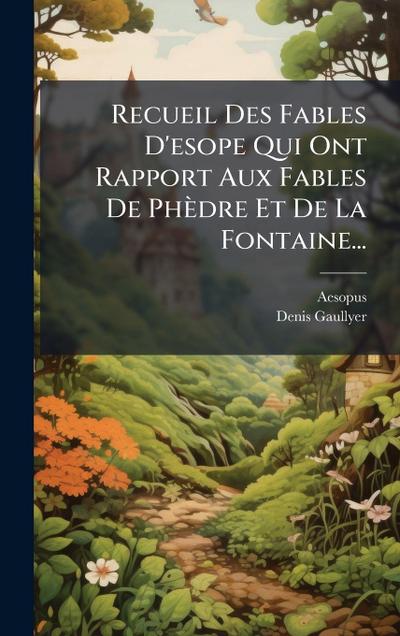 Recueil Des Fables D’esope Qui Ont Rapport Aux Fables De Phèdre Et De La Fontaine...