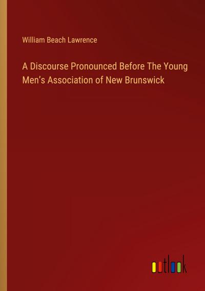 A Discourse Pronounced Before The Young Men’s Association of New Brunswick