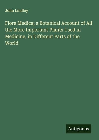 Flora Medica; a Botanical Account of All the More Important Plants Used in Medicine, in Different Parts of the World