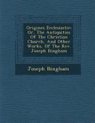 Origines Ecclesiastic&#65533;: Or, The Antiquities Of The Christian Church, And Other Works, Of The Rev. Joseph Bingham