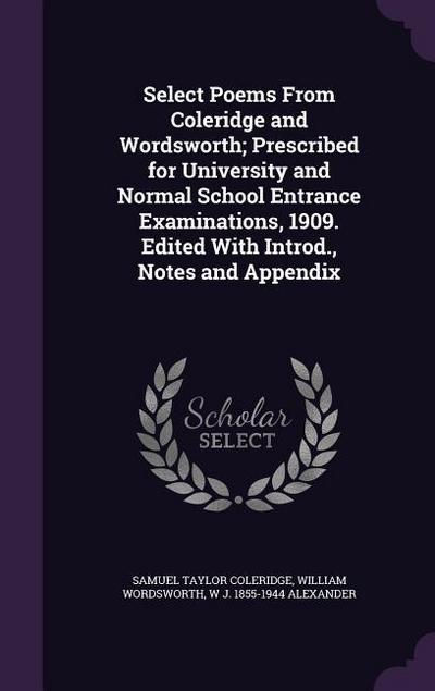 Select Poems From Coleridge and Wordsworth; Prescribed for University and Normal School Entrance Examinations, 1909. Edited With Introd., Notes and Appendix