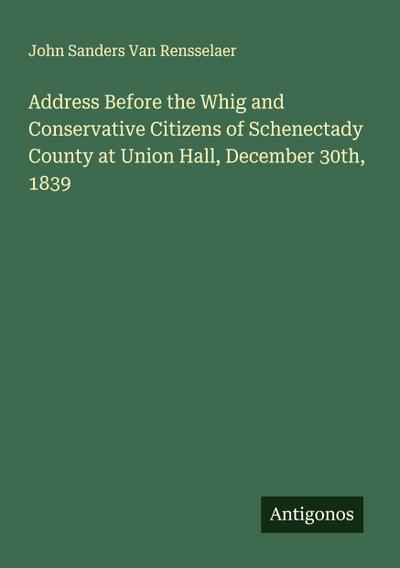 Address Before the Whig and Conservative Citizens of Schenectady County at Union Hall, December 30th, 1839
