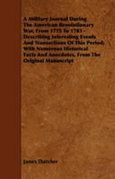 A   Military Journal During the American Revolutionary War, from 1775 to 1783 - Describing Interesting Events and Transactions of This Period; With Nu
