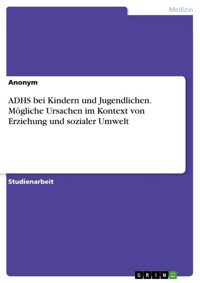 ADHS bei Kindern und Jugendlichen. Mögliche Ursachen im Kontext von Erziehung und sozialer Umwelt
