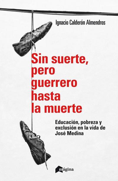 Sin suerte, pero guerrero hasta la muerte : educación, pobreza y exclusión en la vida de José Medina