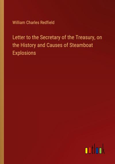 Letter to the Secretary of the Treasury, on the History and Causes of Steamboat Explosions
