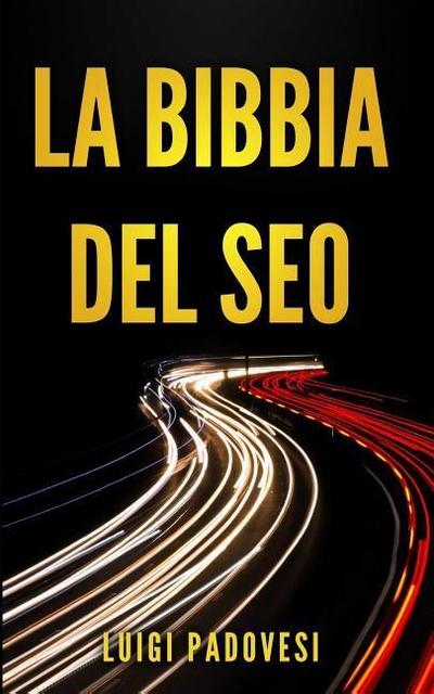 La Bibbia del Seo: Guida Pratica All’ottimizzazione Strategica Per Google Per Ottenere Traffico Con Web Marketing, Social Media, Copywrit