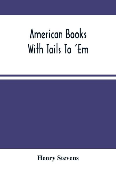 American Books With Tails To ’Em . A Private Pocket List Of The Incomplete Or Unfinished American Periodicals Transactions Memoirs Judicial Reports Laws Journals Legislative Documents And Other Continuations And Works In Progress