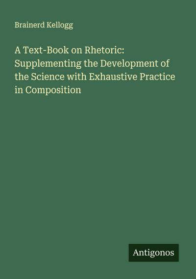 A Text-Book on Rhetoric: Supplementing the Development of the Science with Exhaustive Practice in Composition