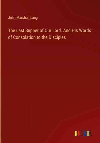 The Last Supper of Our Lord. And His Words of Consolation to the Disciples