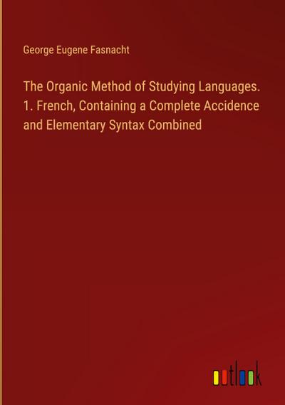 The Organic Method of Studying Languages. 1. French, Containing a Complete Accidence and Elementary Syntax Combined