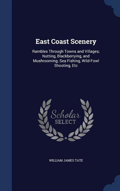 East Coast Scenery: Rambles Through Towns and Villages; Nutting, Blackberrying, and Mushrooming; Sea Fishing, Wild-Fowl Shooting, Etc