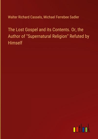 The Lost Gospel and its Contents. Or, the Author of "Supernatural Religion" Refuted by Himself