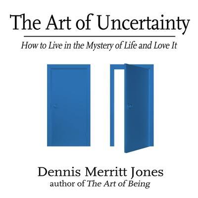 The Art of Uncertainty Lib/E: How to Live in the Mystery of Life and Love It
