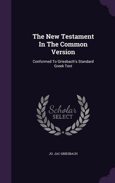 The New Testament In The Common Version: Conformed To Griesbach’s Standard Greek Text