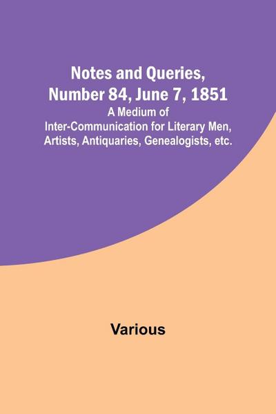 Notes and Queries, Number 84, June 7, 1851 ; A Medium of Inter-communication for Literary Men, Artists, Antiquaries, Genealogists, etc.