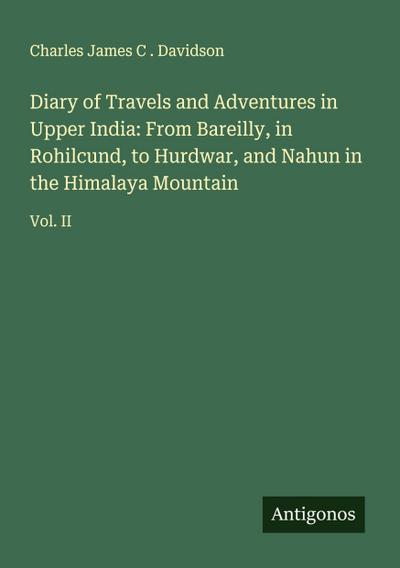 Diary of Travels and Adventures in Upper India: From Bareilly, in Rohilcund, to Hurdwar, and Nahun in the Himalaya Mountain