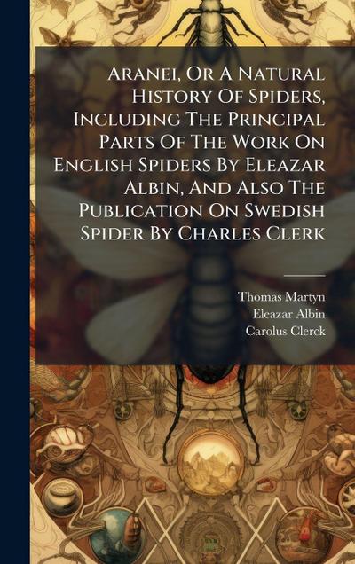 Aranei, Or A Natural History Of Spiders, Including The Principal Parts Of The Work On English Spiders By Eleazar Albin, And Also The Publication On Swedish Spider By Charles Clerk